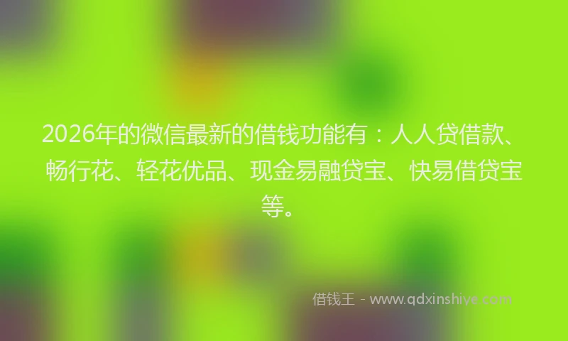 2026年的微信最新的借钱功能有:人人贷借款、畅行花、轻花优品、现金易融贷宝、快易借贷宝等。