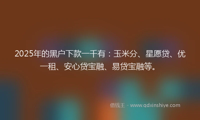 2025年的黑户下款一千有:玉米分、星愿贷、优一租、安心贷宝融、易贷宝融等。