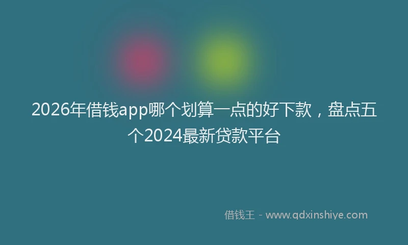 2026年借钱app哪个划算一点的好下款，盘点五个2024最新贷款平台