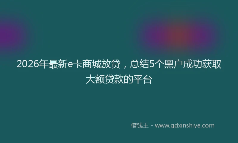 2026年最新e卡商城放贷，总结5个黑户成功获取大额贷款的平台