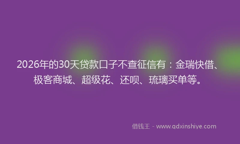 2026年的30天贷款口子不查征信有:金瑞快借、极客商城、超级花、还呗、琉璃买单等。