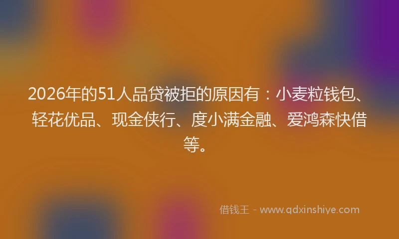 2026年的51人品贷被拒的原因有：小麦粒钱包、轻花优品、现金侠行、度小满金融、爱鸿森快借等。