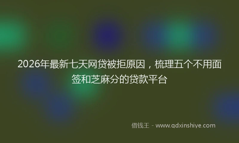 2026年最新七天网贷被拒原因，梳理五个不用面签和芝麻分的贷款平台