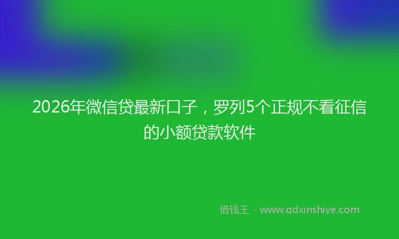 2026年微信贷最新口子，罗列5个正规不看征信的小额贷款软件