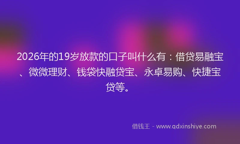 2026年的19岁放款的口子叫什么有:借贷易融宝、微微理财、钱袋快融贷宝、永卓易购、快捷宝贷等。
