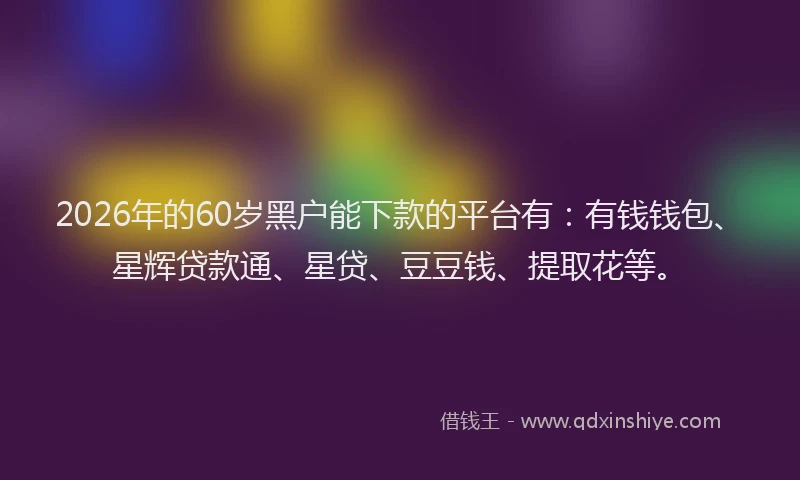 2026年的60岁黑户能下款的平台有:有钱钱包、星辉贷款通、星贷、豆豆钱、提取花等。