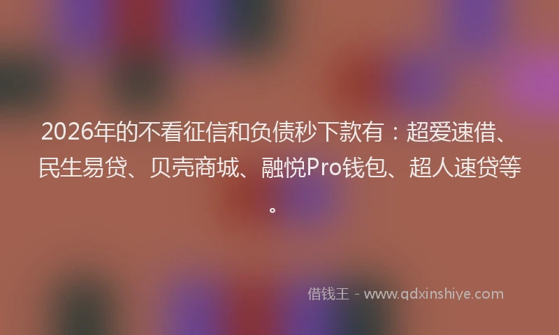 2026年的不看征信和负债秒下款有：超爱速借、民生易贷、贝壳商城、融悦Pro钱包、超人速贷等。