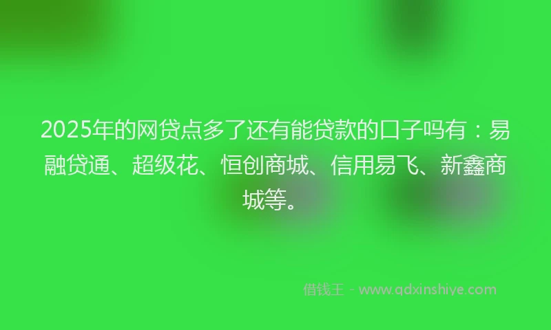 2025年的网贷点多了还有能贷款的口子吗有：易融贷通、超级花、恒创商城、信用易飞、新鑫商城等。