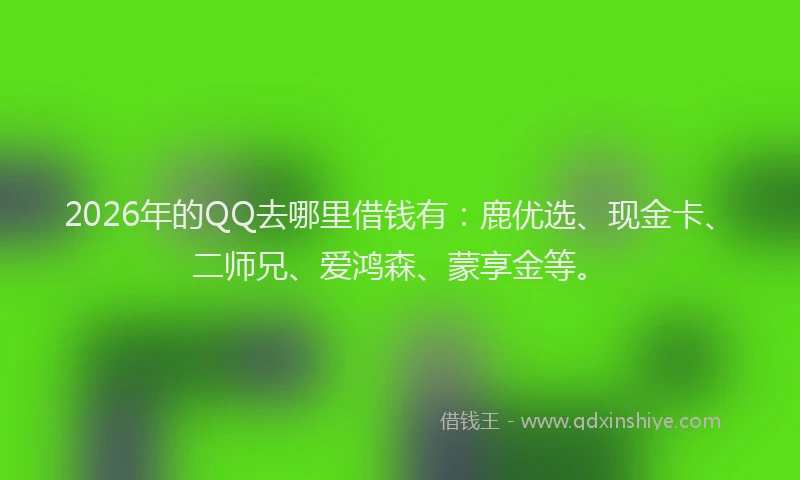 2026年的QQ去哪里借钱有:鹿优选、现金卡、二师兄、爱鸿森、蒙享金等。