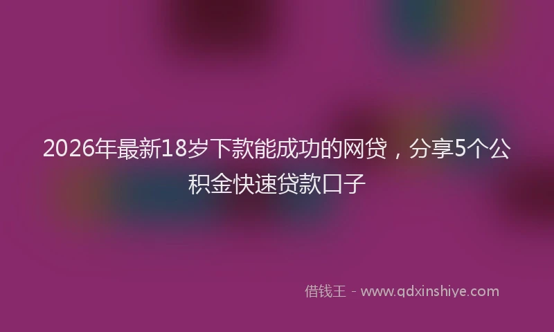 2026年最新18岁下款能成功的网贷，分享5个公积金快速贷款口子