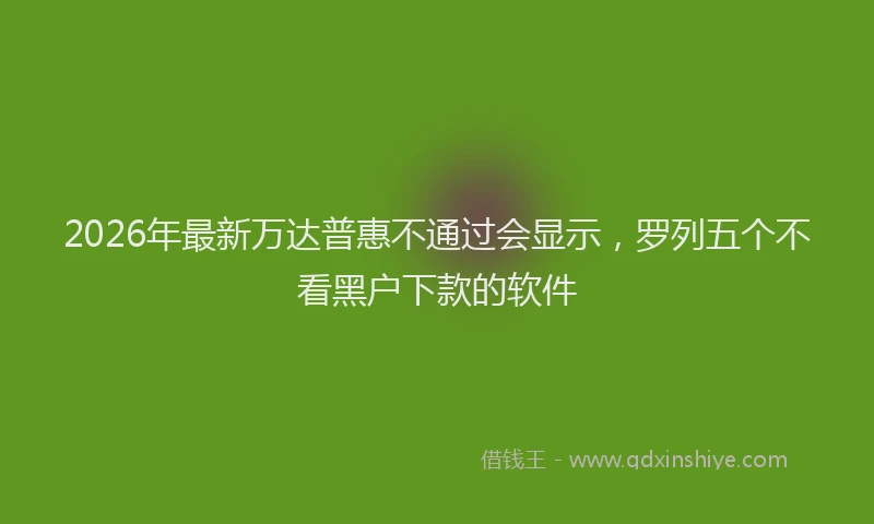 2026年最新万达普惠不通过会显示，罗列五个不看黑户下款的软件