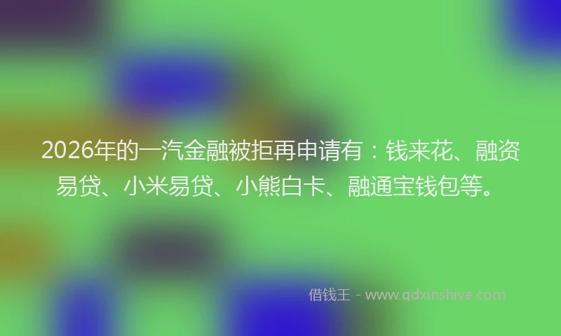 2026年的一汽金融被拒再申请有:钱来花、融资易贷、小米易贷、小熊白卡、融通宝钱包等。