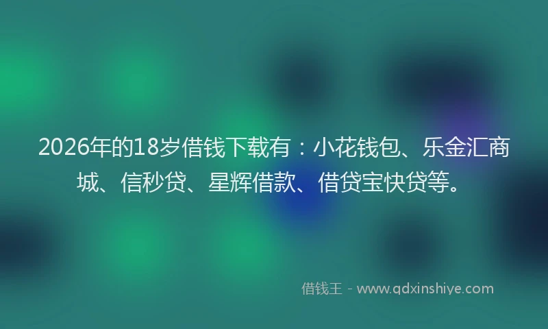 2026年的18岁借钱下载有：小花钱包、乐金汇商城、信秒贷、星辉借款、借贷宝快贷等。