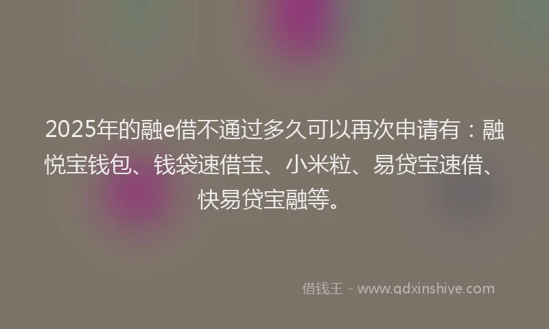 2025年的融e借不通过多久可以再次申请有：融悦宝钱包、钱袋速借宝、小米粒、易贷宝速借、快易贷宝融等。