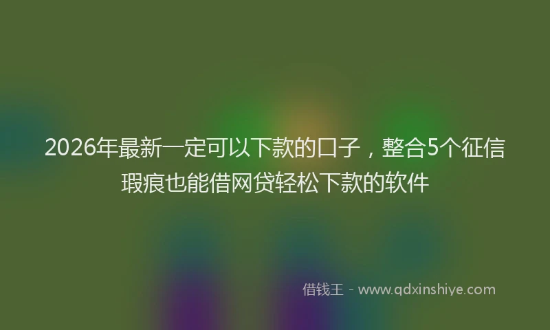 2026年最新一定可以下款的口子,整合5个征信瑕疵也能借网贷轻松下款的软件