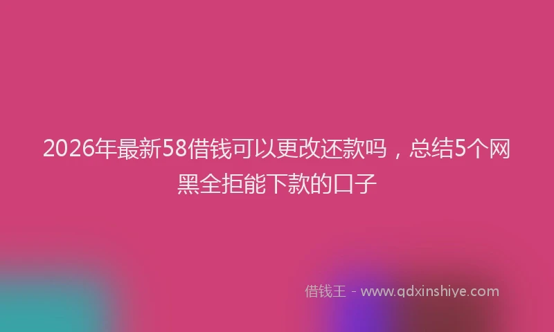 2026年最新58借钱可以更改还款吗，总结5个网黑全拒能下款的口子