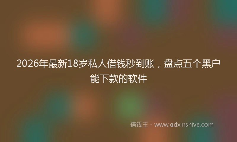 2026年最新18岁私人借钱秒到账，盘点五个黑户能下款的软件