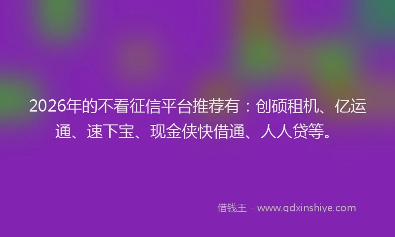 2026年的不看征信平台推荐有：创硕租机、亿运通、速下宝、现金侠快借通、人人贷等。