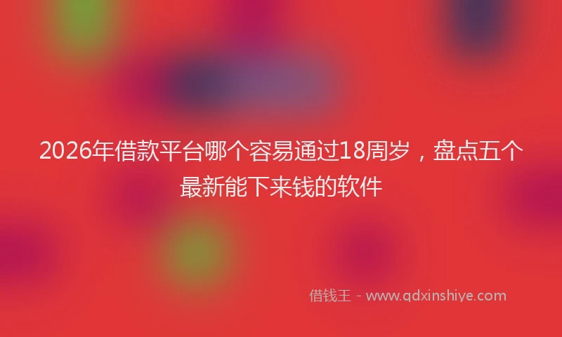 2026年借款平台哪个容易通过18周岁，盘点五个最新能下来钱的软件