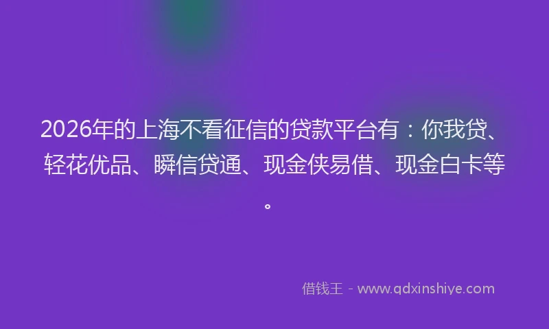 2026年的上海不看征信的贷款平台有:你我贷、轻花优品、瞬信贷通、现金侠易借、现金白卡等。