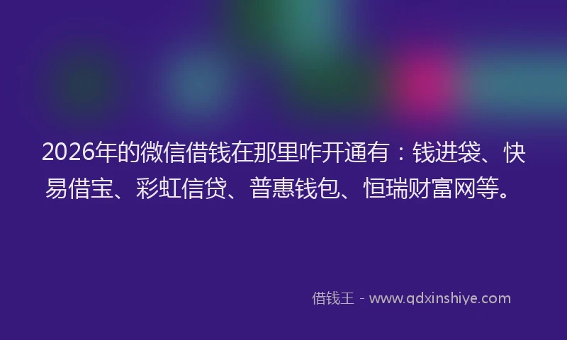 2026年的微信借钱在那里咋开通有：钱进袋、快易借宝、彩虹信贷、普惠钱包、恒瑞财富网等。