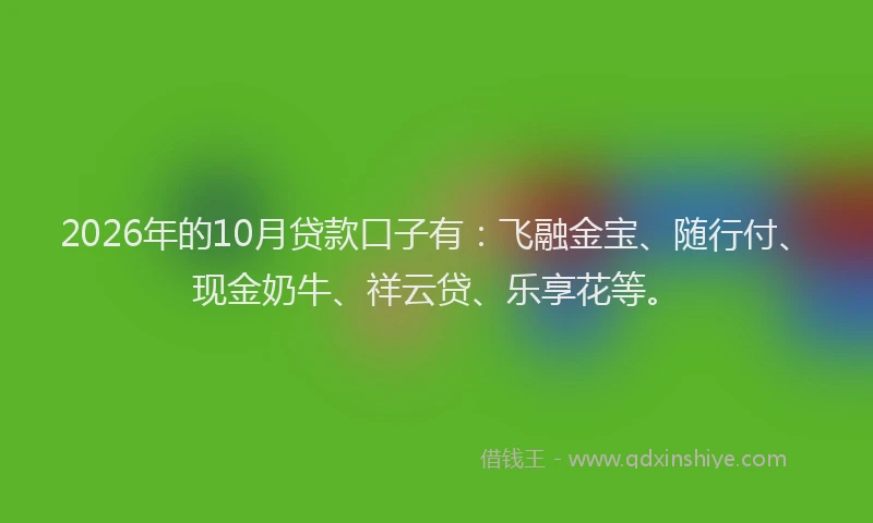 2026年的10月贷款口子有：飞融金宝、随行付、现金奶牛、祥云贷、乐享花等。