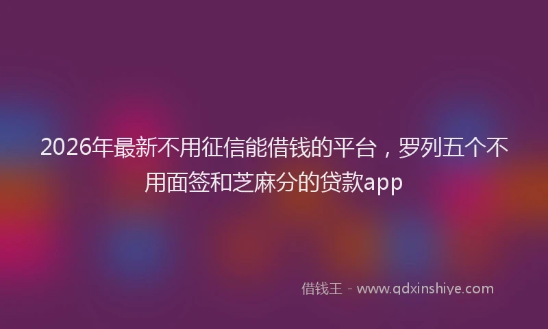 2026年最新不用征信能借钱的平台，罗列五个不用面签和芝麻分的贷款app