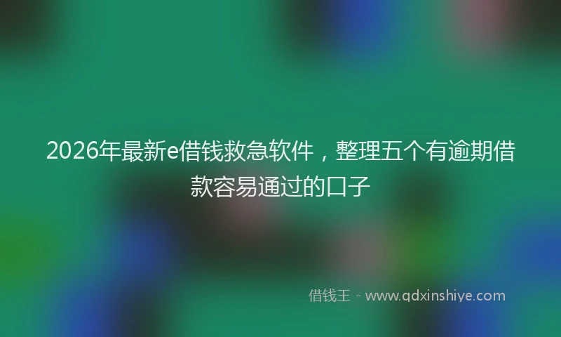 2026年最新e借钱救急软件，整理五个有逾期借款容易通过的口子