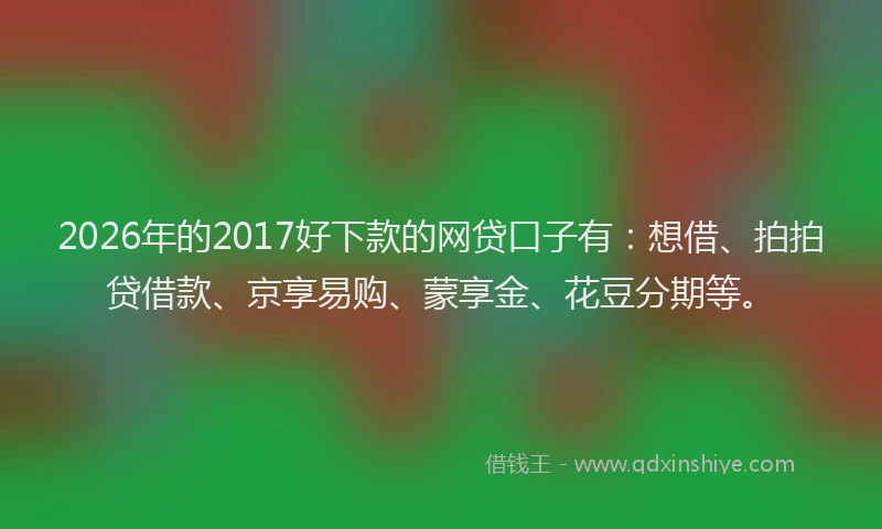 2026年的2017好下款的网贷口子有：想借、拍拍贷借款、京享易购、蒙享金、花豆分期等。