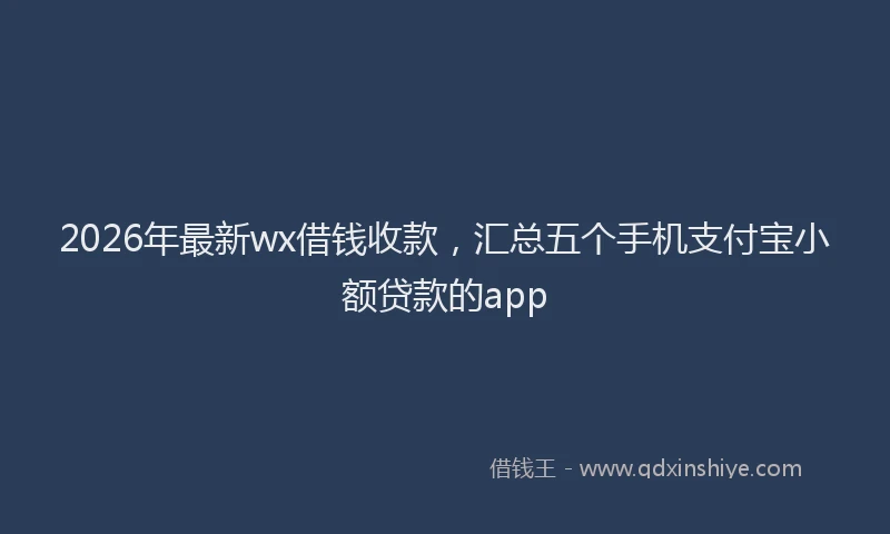 2026年最新wx借钱收款，汇总五个手机支付宝小额贷款的app