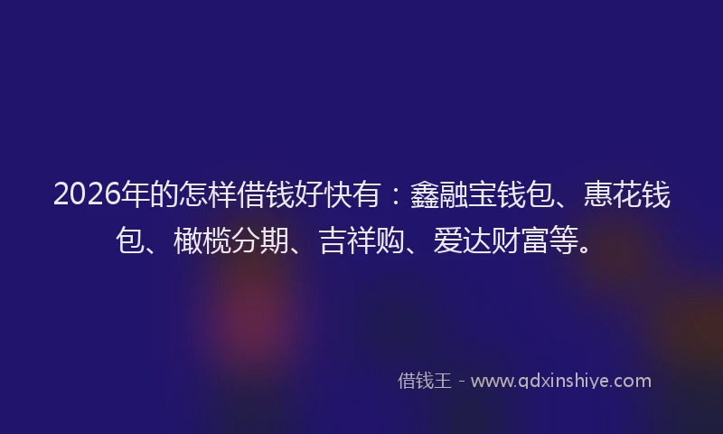 2026年的怎样借钱好快有:鑫融宝钱包、惠花钱包、橄榄分期、吉祥购、爱达财富等。