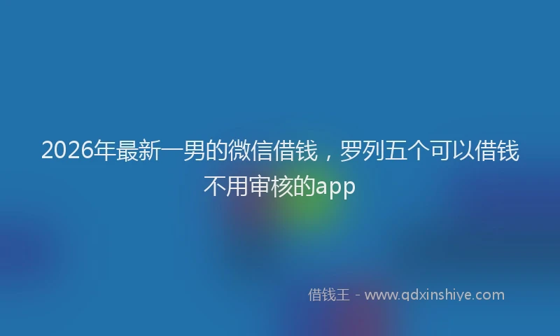 2026年最新一男的微信借钱，罗列五个可以借钱不用审核的app