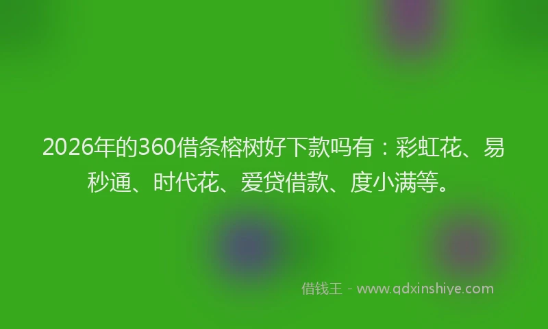 2026年的360借条榕树好下款吗有：彩虹花、易秒通、时代花、爱贷借款、度小满等。
