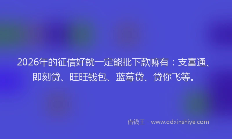 2026年的征信好就一定能批下款嘛有:支富通、即刻贷、旺旺钱包、蓝莓贷、贷你飞等。