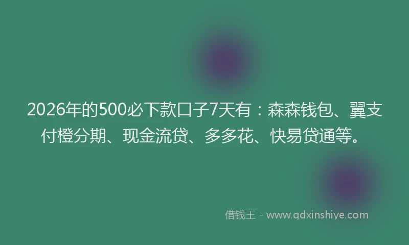 2026年的500必下款口子7天有:森森钱包、翼支付橙分期、现金流贷、多多花、快易贷通等。
