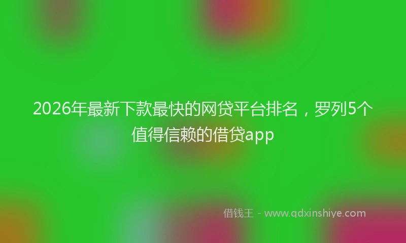 2026年最新下款最快的网贷平台排名，罗列5个值得信赖的借贷app