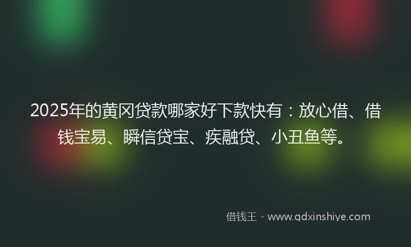 2025年的黄冈贷款哪家好下款快有:放心借、借钱宝易、瞬信贷宝、疾融贷、小丑鱼等。