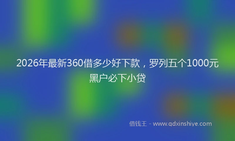 2026年最新360借多少好下款，罗列五个1000元黑户必下小贷