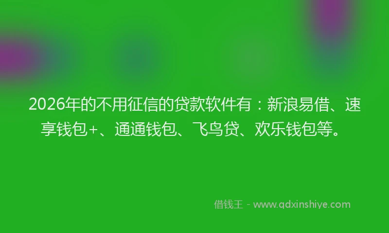 2026年的不用征信的贷款软件有：新浪易借、速享钱包+、通通钱包、飞鸟贷、欢乐钱包等。