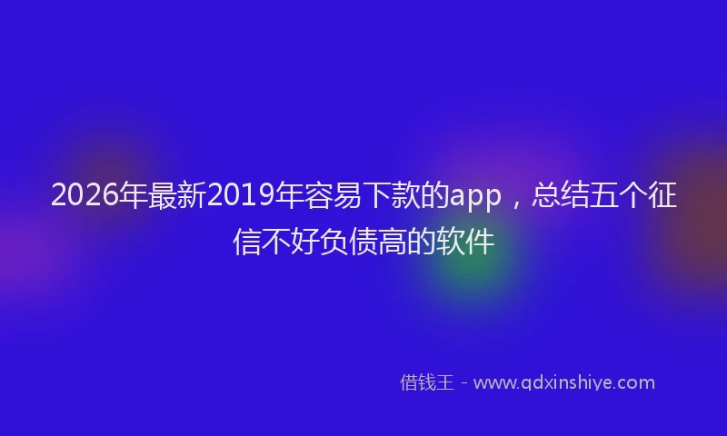 2026年最新2019年容易下款的app，总结五个征信不好负债高的软件