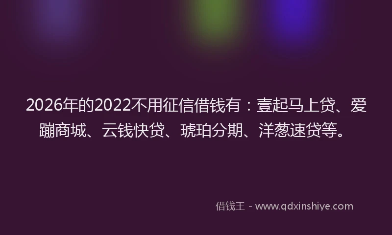 2026年的2022不用征信借钱有：壹起马上贷、爱蹦商城、云钱快贷、琥珀分期、洋葱速贷等。