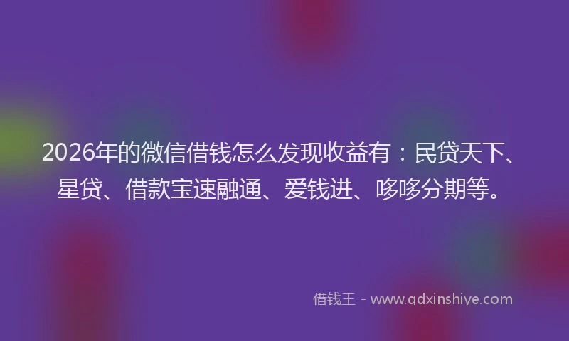 2026年的微信借钱怎么发现收益有:民贷天下、星贷、借款宝速融通、爱钱进、哆哆分期等。
