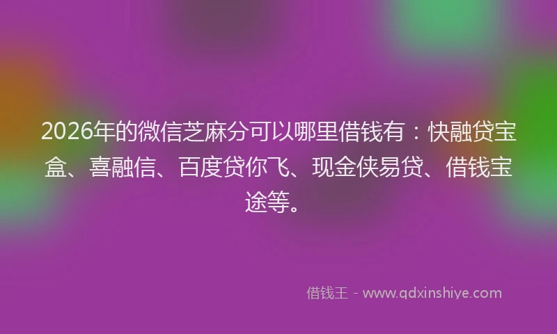 2026年的微信芝麻分可以哪里借钱有：快融贷宝盒、喜融信、百度贷你飞、现金侠易贷、借钱宝途等。