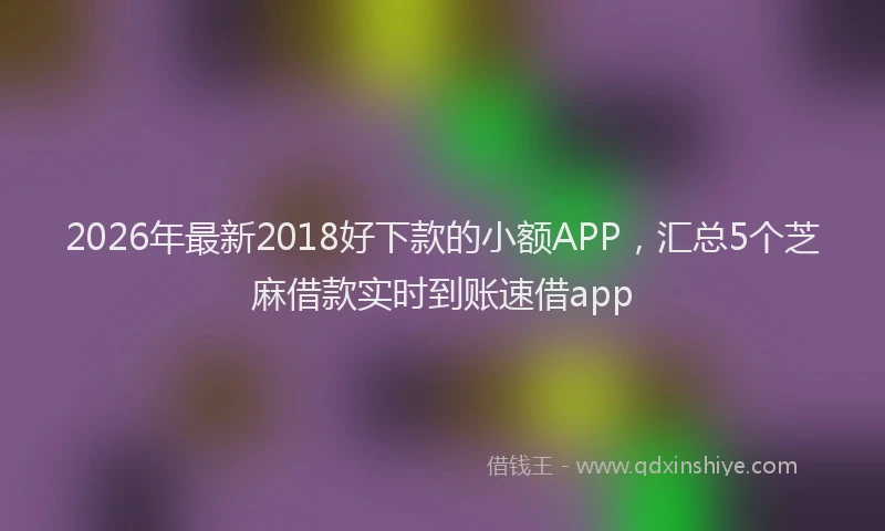 2026年最新2018好下款的小额APP，汇总5个芝麻借款实时到账速借app