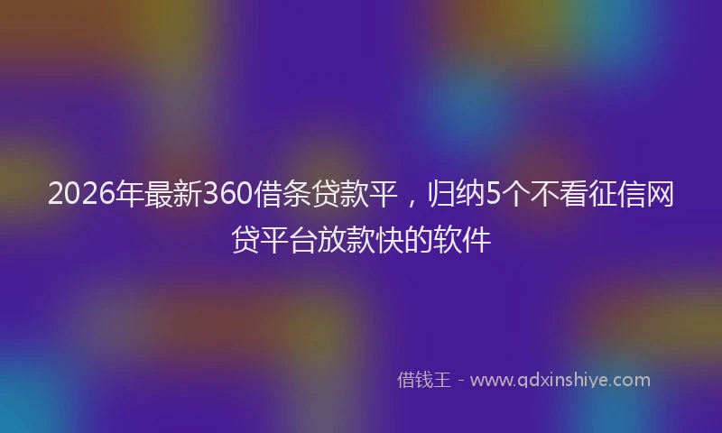 2026年最新360借条贷款平，归纳5个不看征信网贷平台放款快的软件