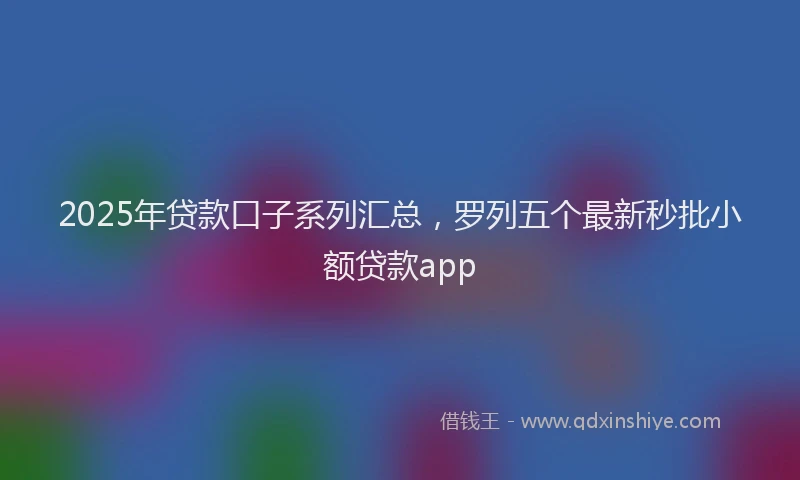 2025年贷款口子系列汇总，罗列五个最新秒批小额贷款app