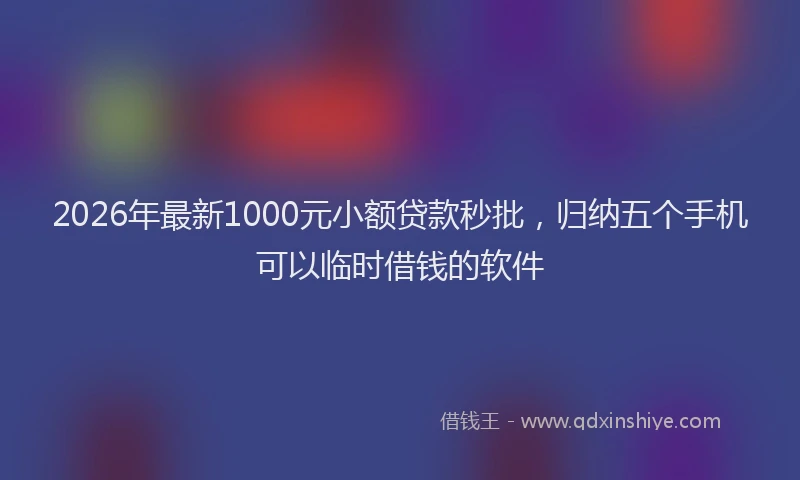 2026年最新1000元小额贷款秒批，归纳五个手机可以临时借钱的软件