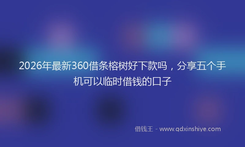 2026年最新360借条榕树好下款吗，分享五个手机可以临时借钱的口子