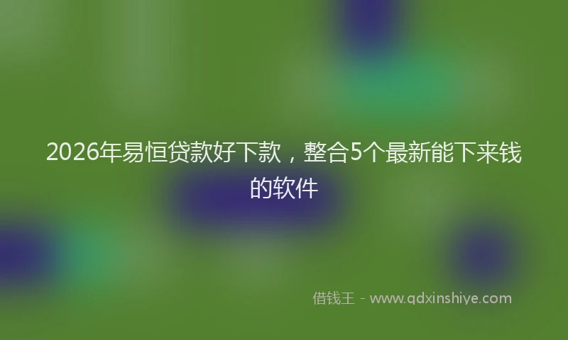 2026年易恒贷款好下款，整合5个最新能下来钱的软件