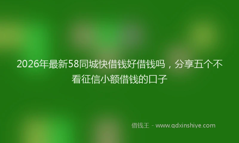 2026年最新58同城快借钱好借钱吗,分享五个不看征信小额借钱的口子
